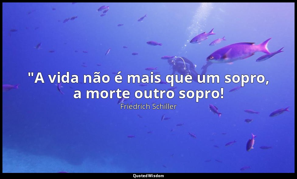 "A vida não é mais que um sopro, a morte outro sopro! — Friedrich Schiller
