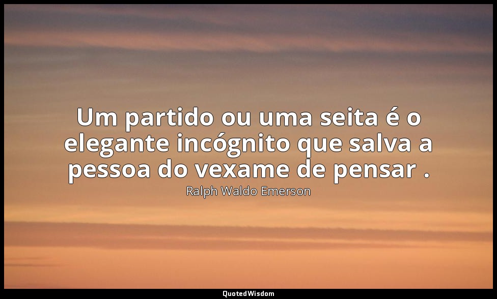 Um partido ou uma seita é o elegante incógnito que salva a pessoa do vexame de p — Ralph Waldo Emerson