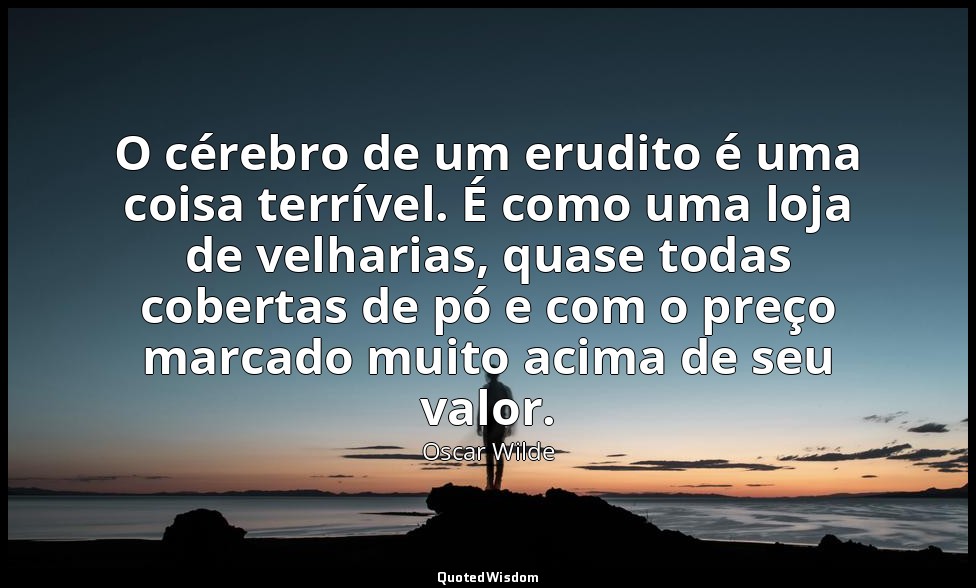 O cérebro de um erudito é uma coisa terrível. É como uma loja de velharias, quas — Oscar Wilde