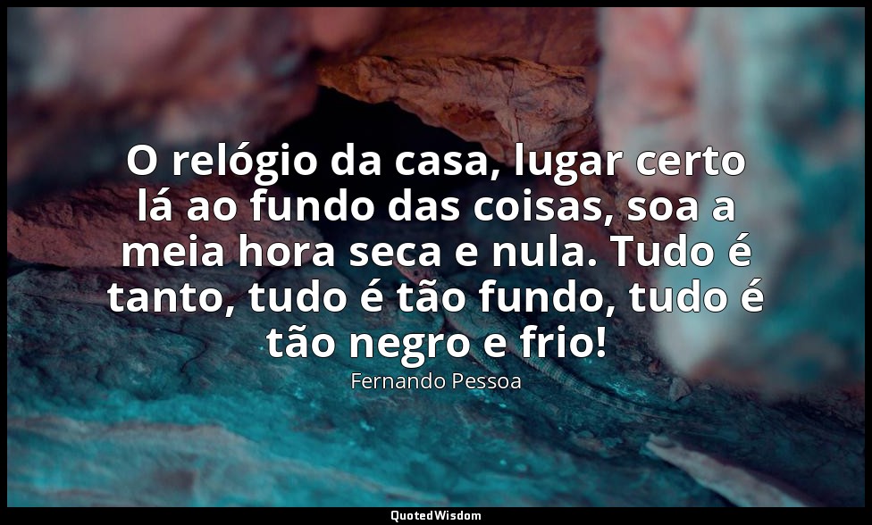 O relógio da casa, lugar certo lá ao fundo das coisas, soa a meia hora seca e nu — Fernando Pessoa