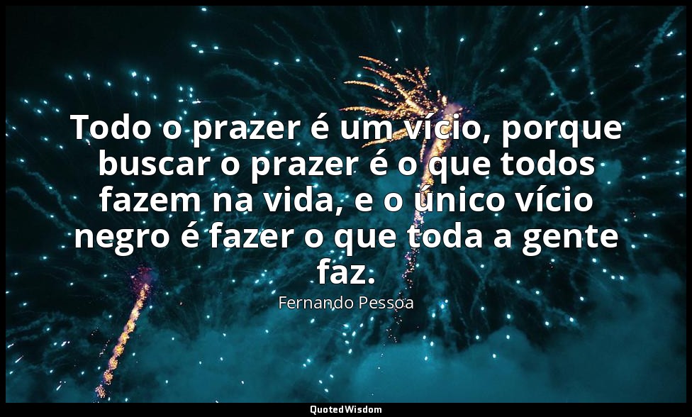 Todo o prazer é um vício, porque buscar o prazer é o que todos fazem na vida, e  — Fernando Pessoa