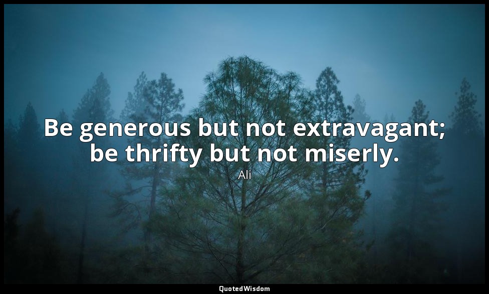 Be generous but not extravagant; be thrifty but not miserly. — Ali