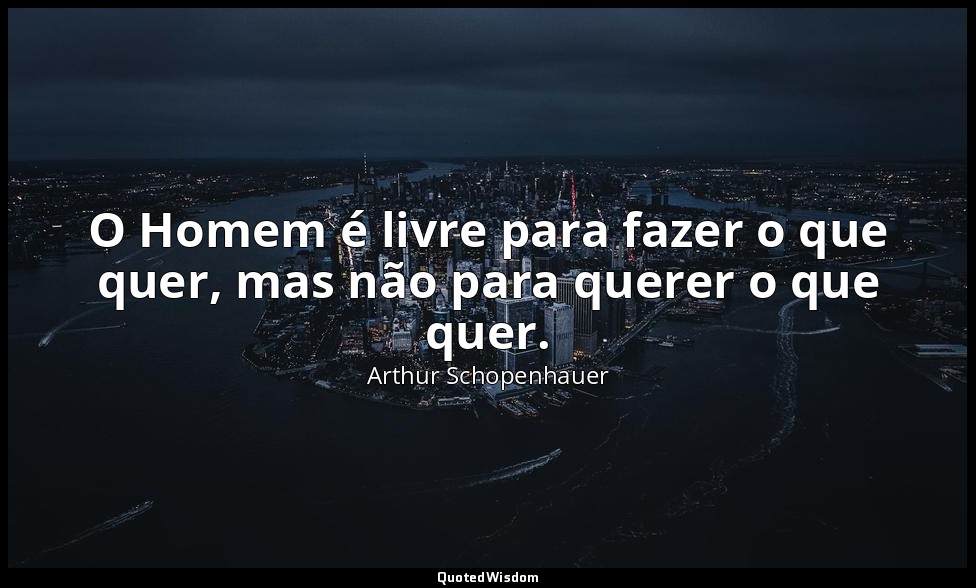 O Homem é livre para fazer o que quer, mas não para querer o que quer. — Arthur Schopenhauer