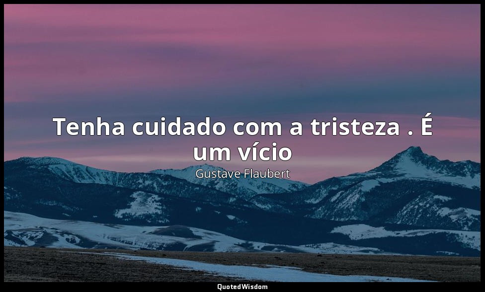Tenha cuidado com a tristeza . É um vício — Gustave Flaubert