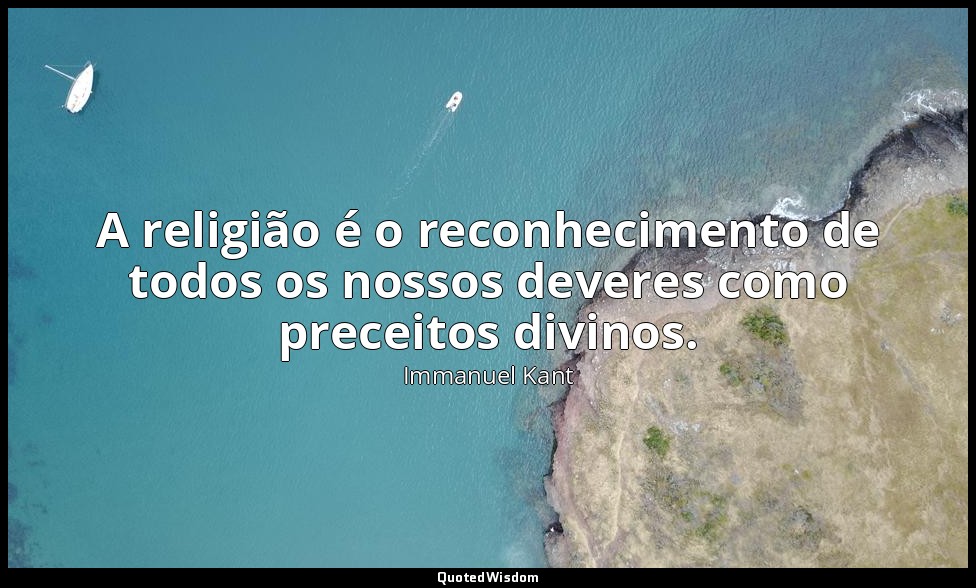 A religião é o reconhecimento de todos os nossos deveres como preceitos divinos. — Immanuel Kant