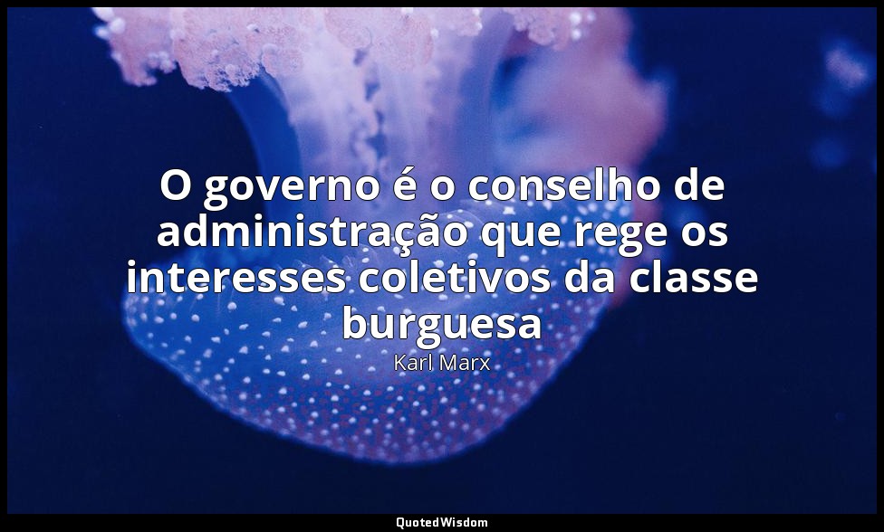 O governo é o conselho de administração que rege os interesses coletivos da clas — Karl Marx