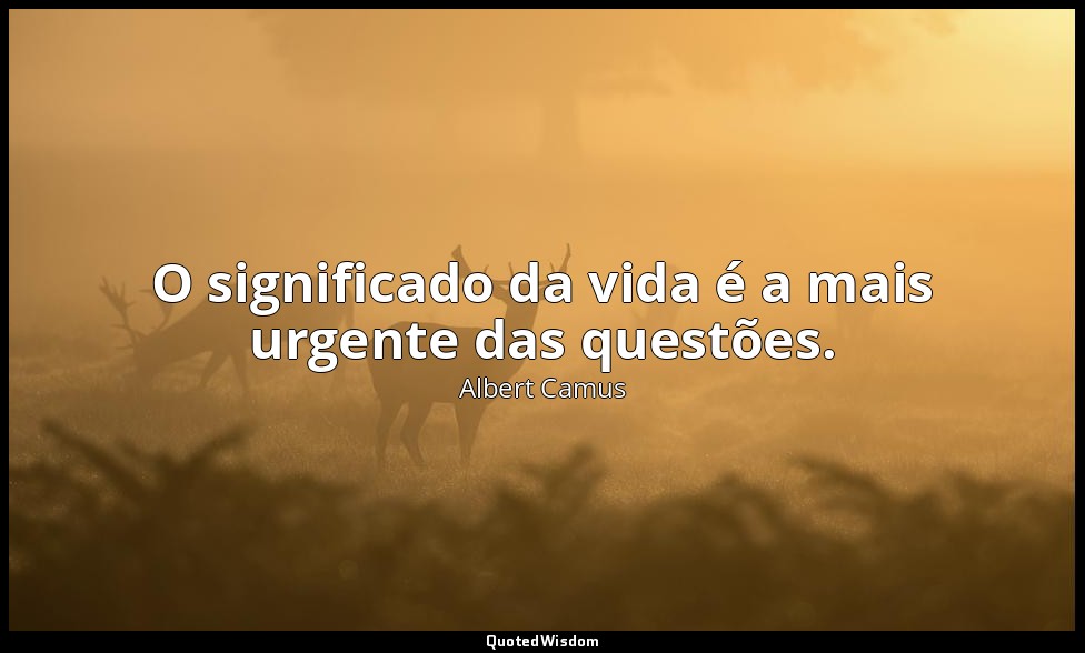 O significado da vida é a mais urgente das questões. — Albert Camus