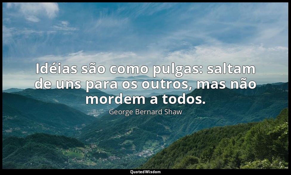 Idéias são como pulgas: saltam de uns para os outros, mas não mordem a todos. — George Bernard Shaw