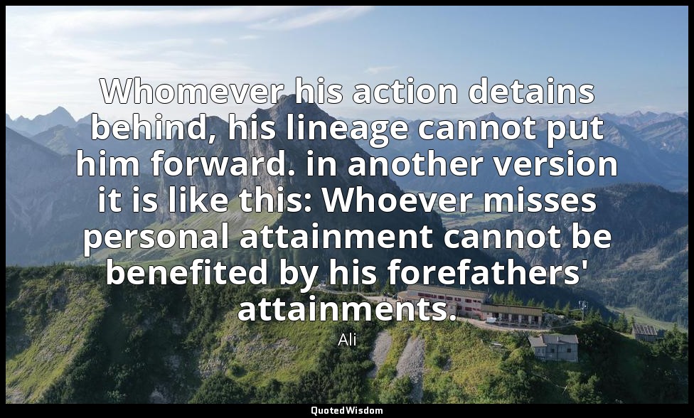 Whomever his action detains behind, his lineage cannot put him forward. in anoth — Ali
