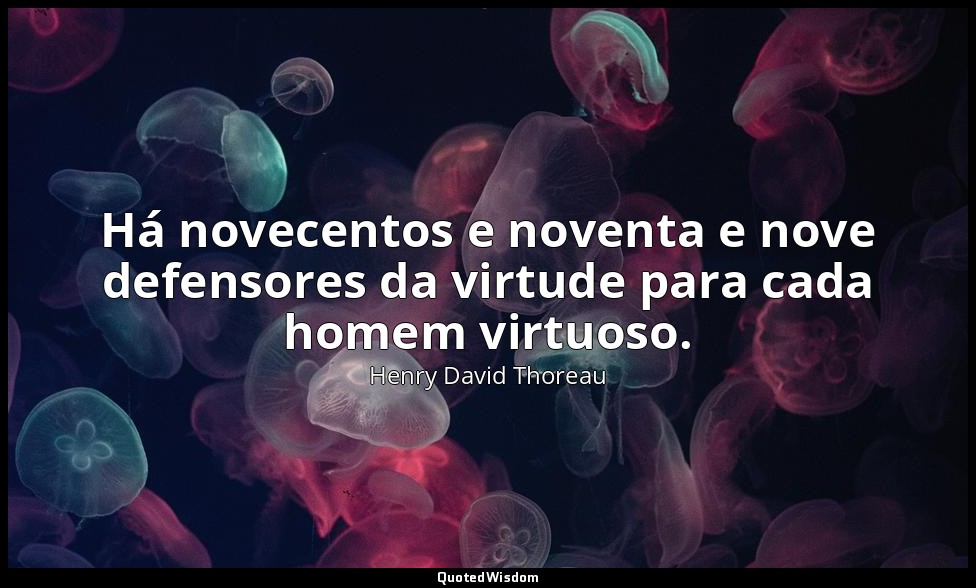 Há novecentos e noventa e nove defensores da virtude para cada homem virtuoso. — Henry David Thoreau