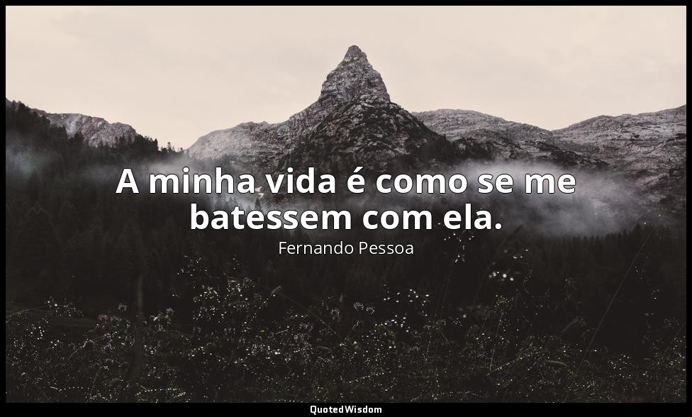 A minha vida é como se me batessem com ela. — Fernando Pessoa