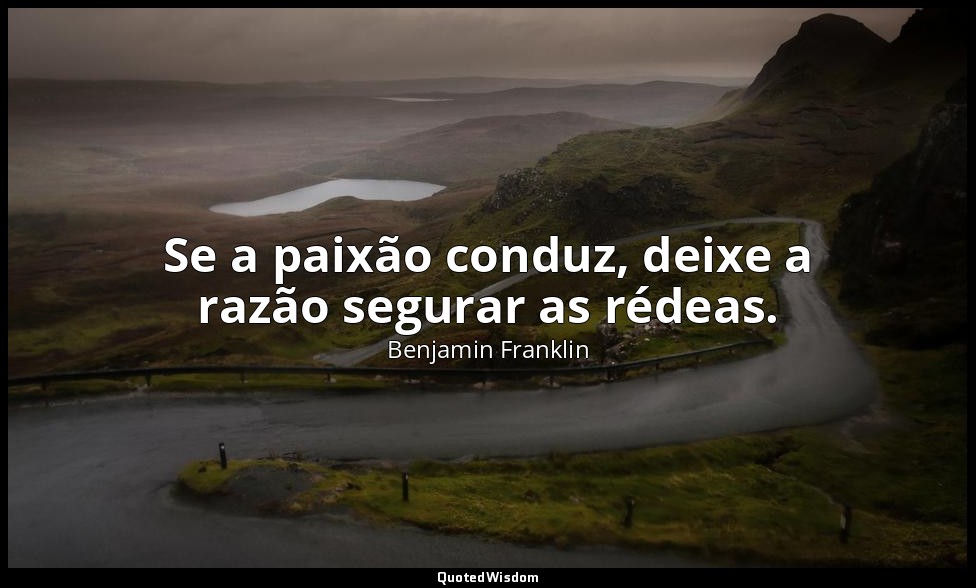 Se a paixão conduz, deixe a razão segurar as rédeas. — Benjamin Franklin
