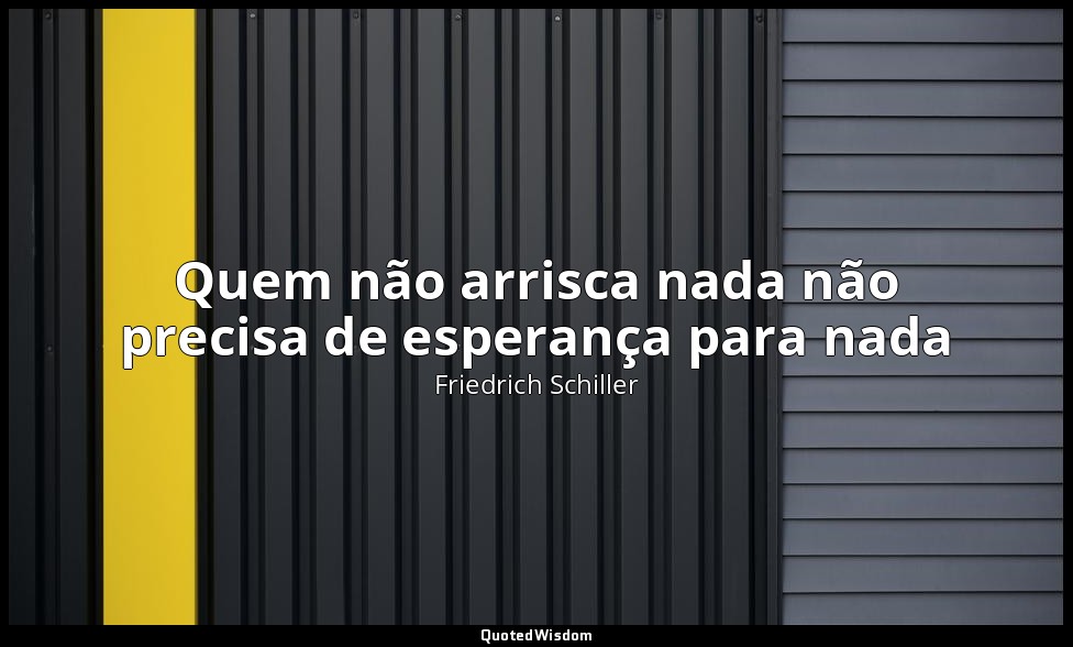 Quem não arrisca nada não precisa de esperança para nada — Friedrich Schiller