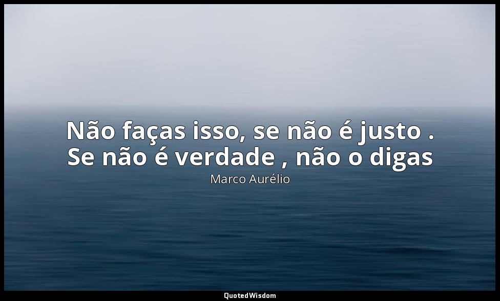 Não faças isso, se não é justo . Se não é verdade , não o digas — Marco Aurélio