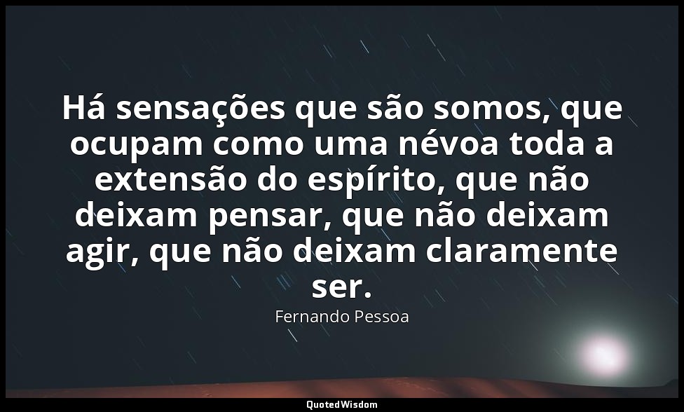 Há sensações que são somos, que ocupam como uma névoa toda a extensão do espírit — Fernando Pessoa