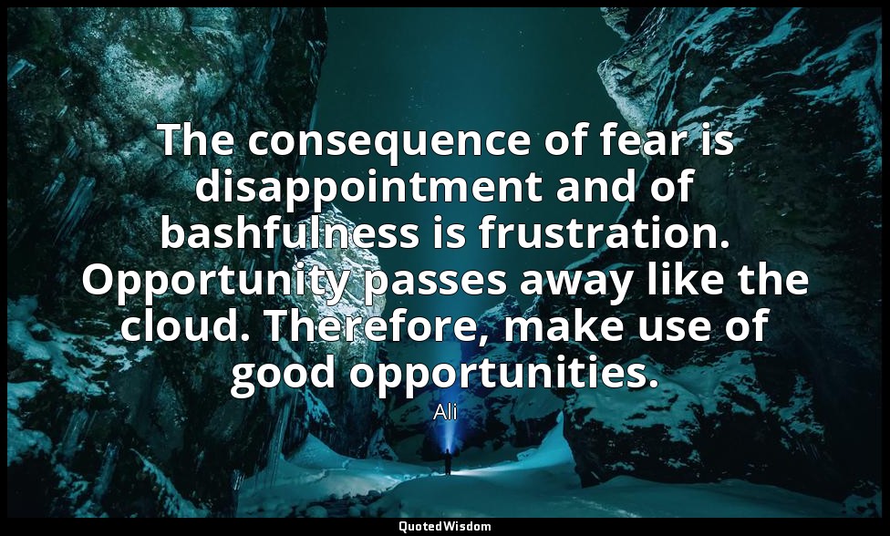 The consequence of fear is disappointment and of bashfulness is frustration. Opp — Ali