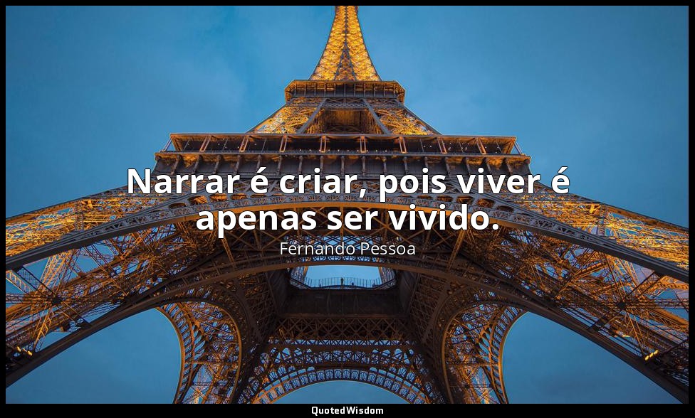 Narrar é criar, pois viver é apenas ser vivido. — Fernando Pessoa