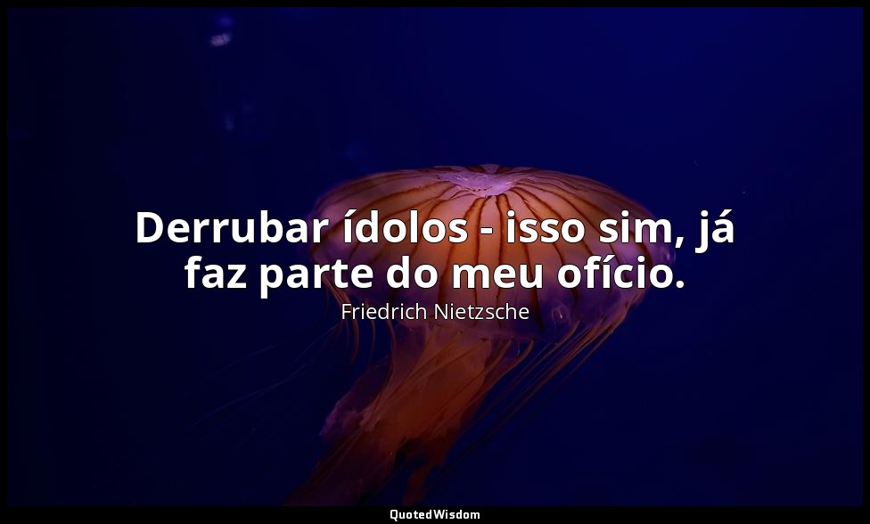 Derrubar ídolos - isso sim, já faz parte do meu ofício. — Friedrich Nietzsche