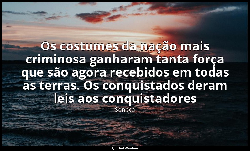 Os costumes da nação mais criminosa ganharam tanta força que são agora recebidos — Séneca