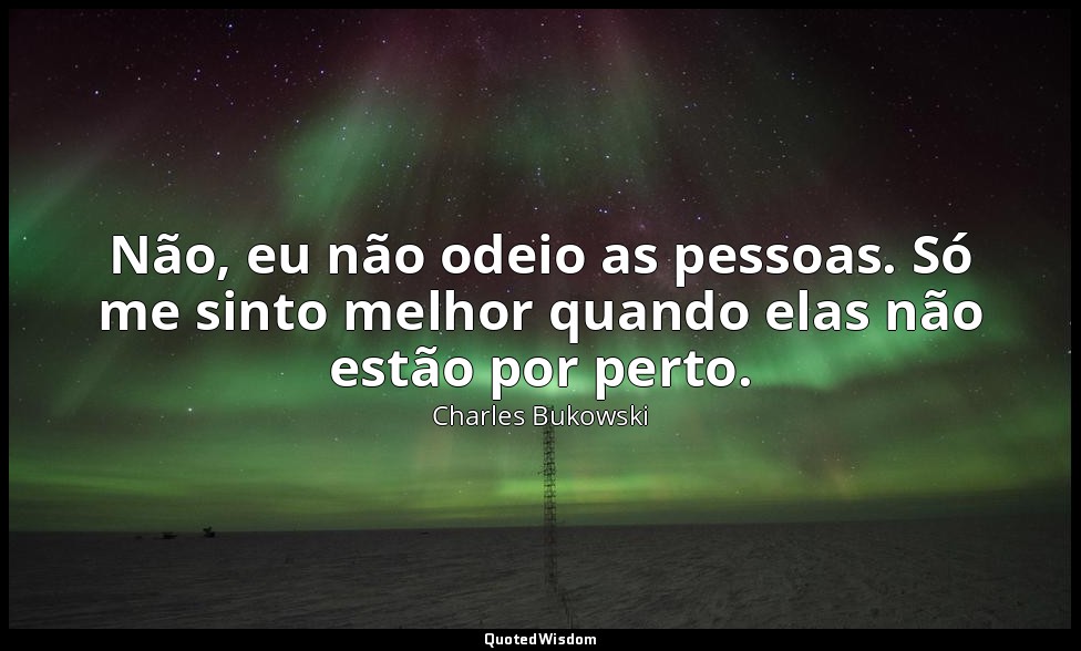 Não, eu não odeio as pessoas. Só me sinto melhor quando elas não estão por perto — Charles Bukowski