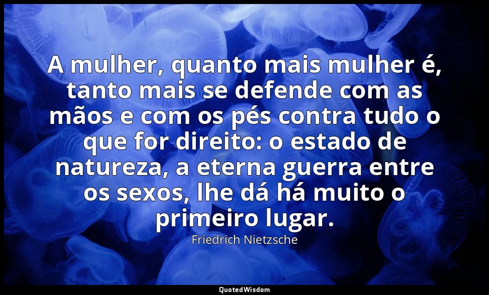 A mulher, quanto mais mulher é, tanto mais se defende com as mãos e com os pés c — Friedrich Nietzsche