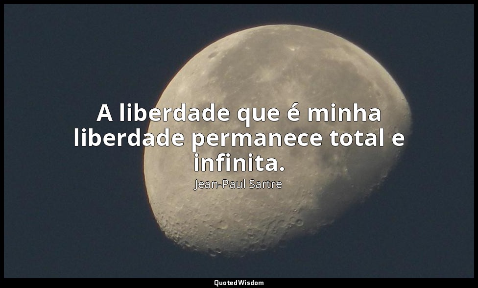 A liberdade que é minha liberdade permanece total e infinita. — Jean-Paul Sartre