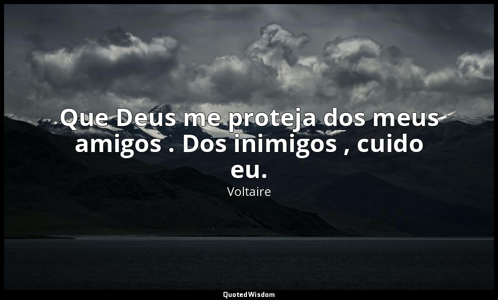 Que Deus me proteja dos meus amigos . Dos inimigos , cuido eu. — Voltaire