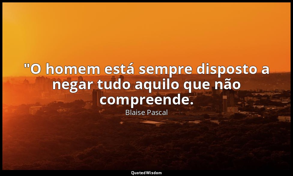 "O homem está sempre disposto a negar tudo aquilo que não compreende. — Blaise Pascal