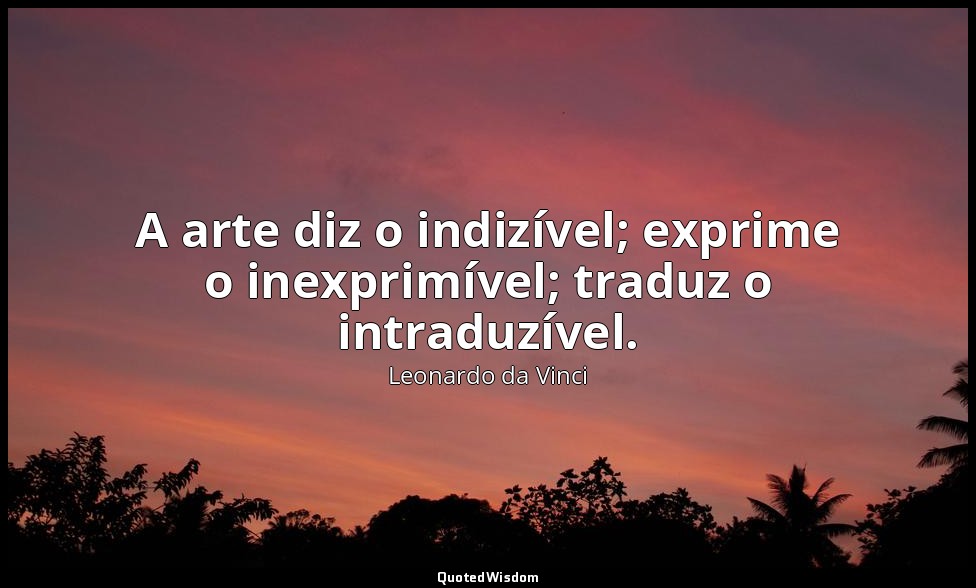 A arte diz o indizível; exprime o inexprimível; traduz o intraduzível. — Leonardo da Vinci