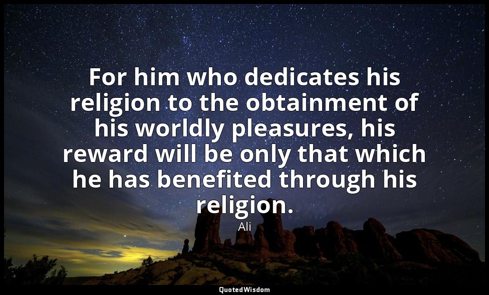 For him who dedicates his religion to the obtainment of his worldly pleasures, h — Ali