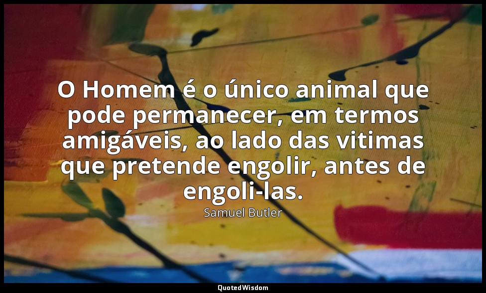 O Homem é o único animal que pode permanecer, em termos amigáveis, ao lado das v — Samuel Butler