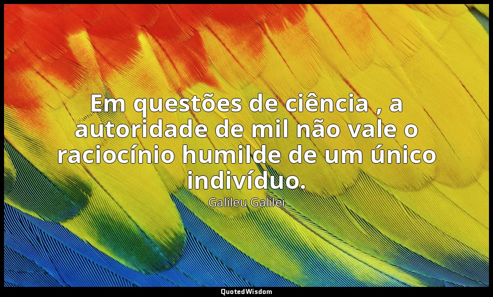 Em questões de ciência , a autoridade de mil não vale o raciocínio humilde de um — Galileu Galilei