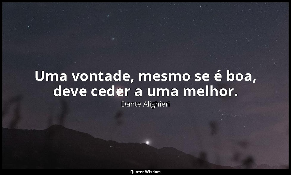 Uma vontade, mesmo se é boa, deve ceder a uma melhor. — Dante Alighieri