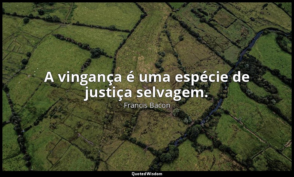 A vingança é uma espécie de justiça selvagem. — Francis Bacon