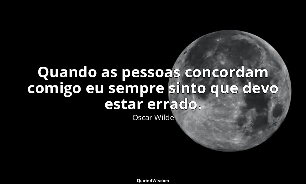 Quando as pessoas concordam comigo eu sempre sinto que devo estar errado. — Oscar Wilde