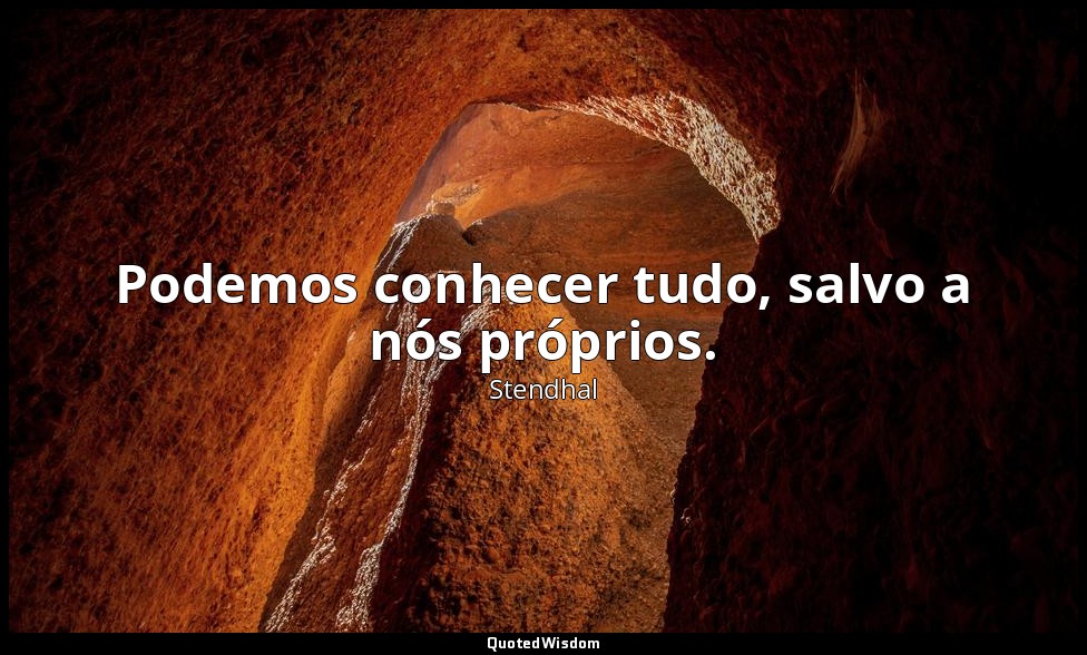 Podemos conhecer tudo, salvo a nós próprios. — Stendhal