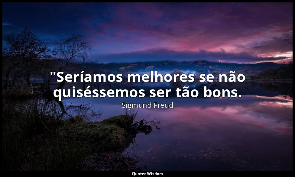 "Seríamos melhores se não quiséssemos ser tão bons. — Sigmund Freud