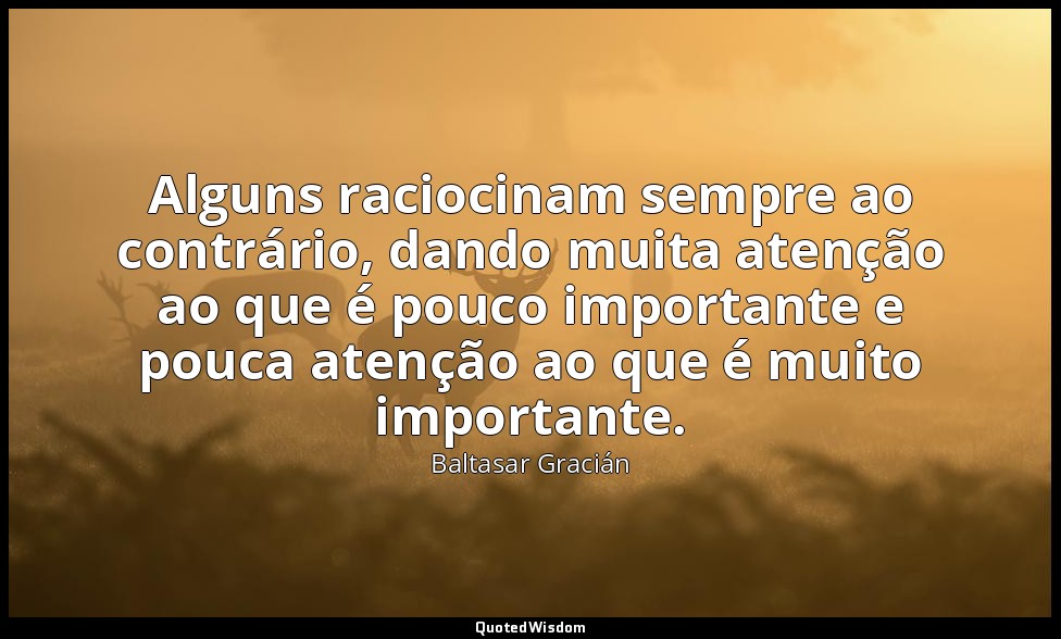 Alguns raciocinam sempre ao contrário, dando muita atenção ao que é pouco import — Baltasar Gracián