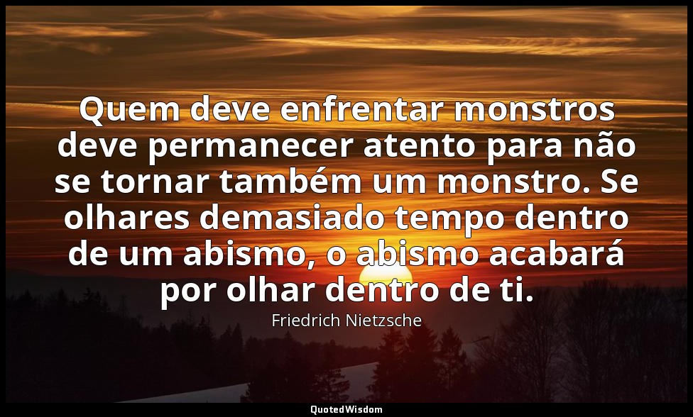 Quem deve enfrentar monstros deve permanecer atento para não se tornar também um — Friedrich Nietzsche