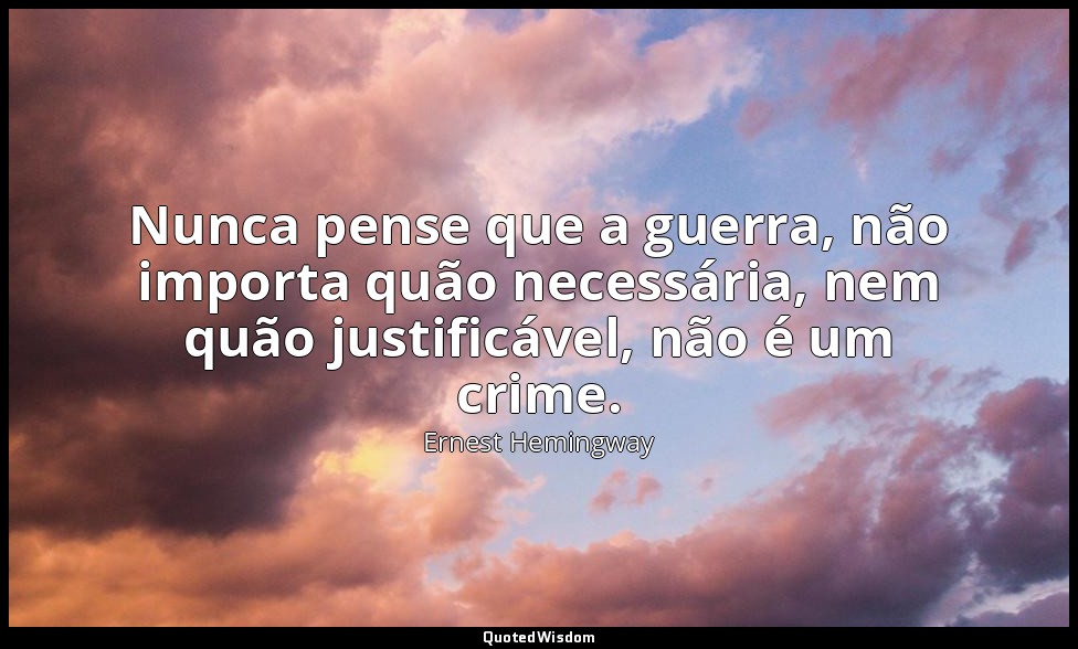 Nunca pense que a guerra, não importa quão necessária, nem quão justificável, nã — Ernest Hemingway