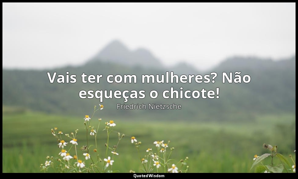 Vais ter com mulheres? Não esqueças o chicote! — Friedrich Nietzsche