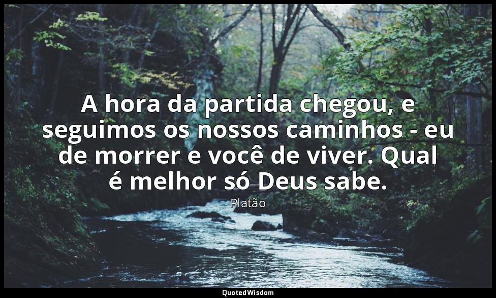 A hora da partida chegou, e seguimos os nossos caminhos - eu de morrer e você de — Platão