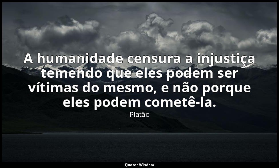 A humanidade censura a injustiça temendo que eles podem ser vítimas do mesmo, e  — Platão