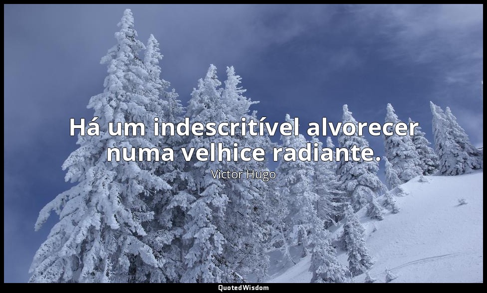 Há um indescritível alvorecer numa velhice radiante. — Victor Hugo
