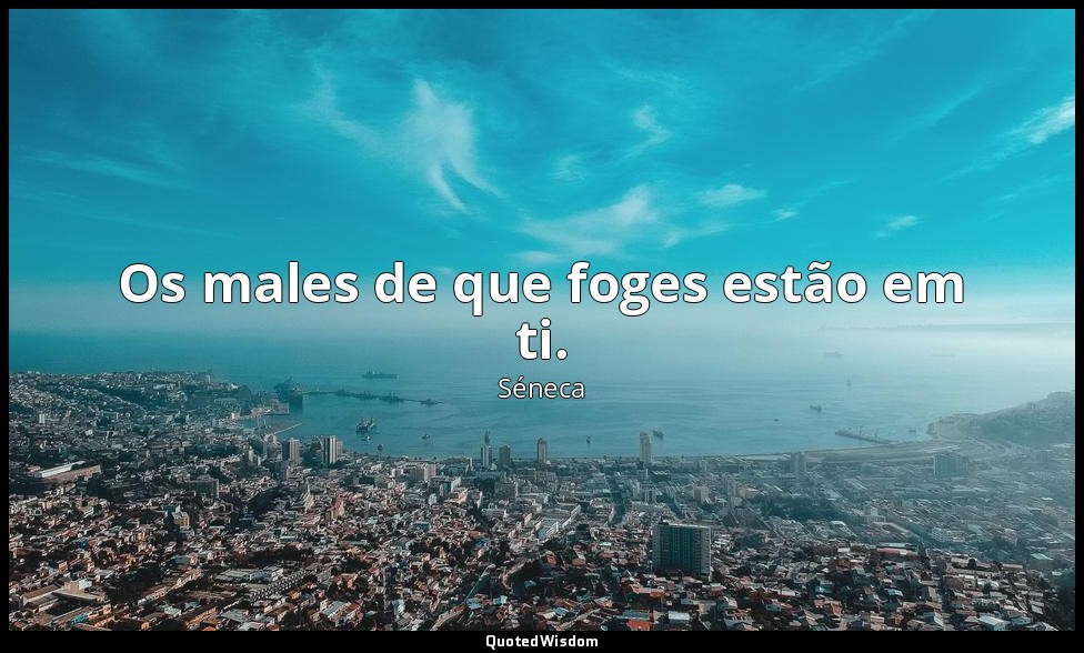 Os males de que foges estão em ti. — Séneca
