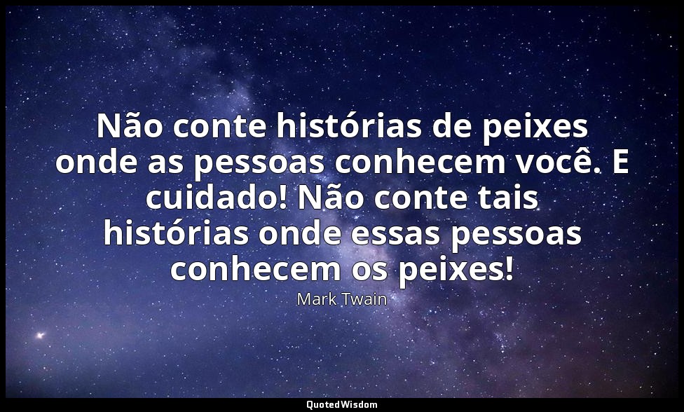 Não conte histórias de peixes onde as pessoas conhecem você. E cuidado! Não cont — Mark Twain