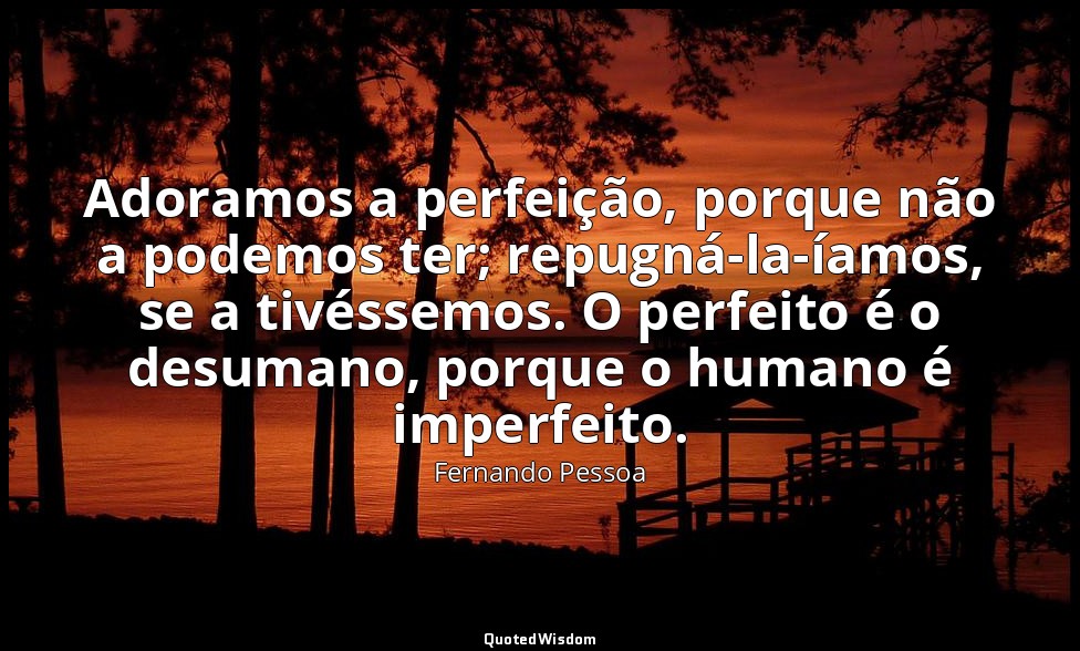 Adoramos a perfeição, porque não a podemos ter; repugná-la-íamos, se a tivéssemo — Fernando Pessoa