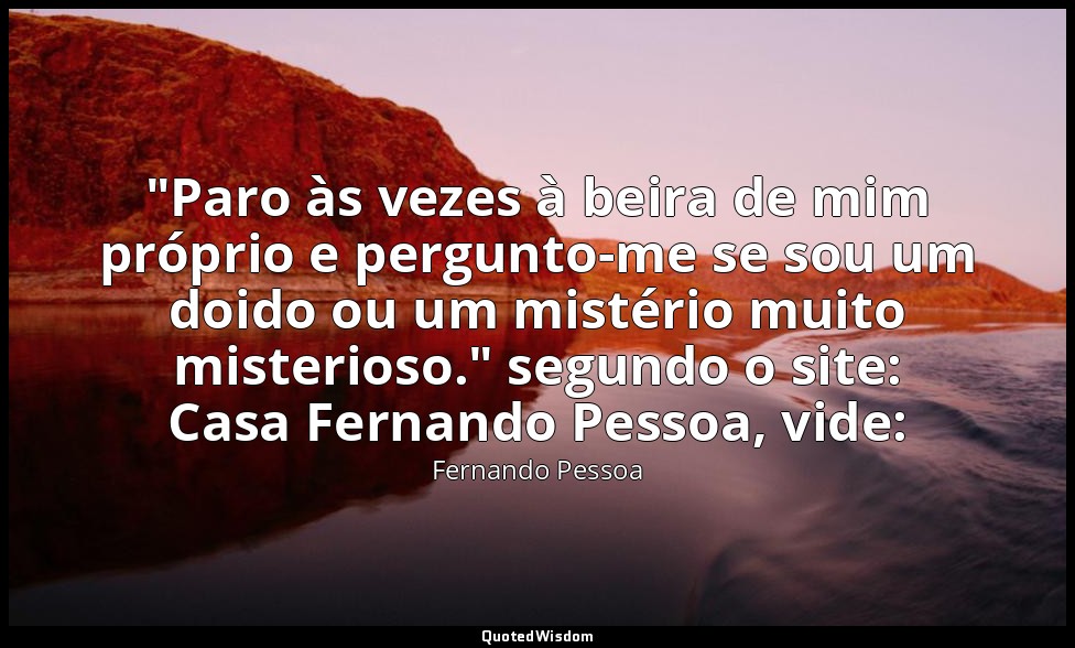 "Paro às vezes à beira de mim próprio e pergunto-me se sou um doido ou um mistér — Fernando Pessoa