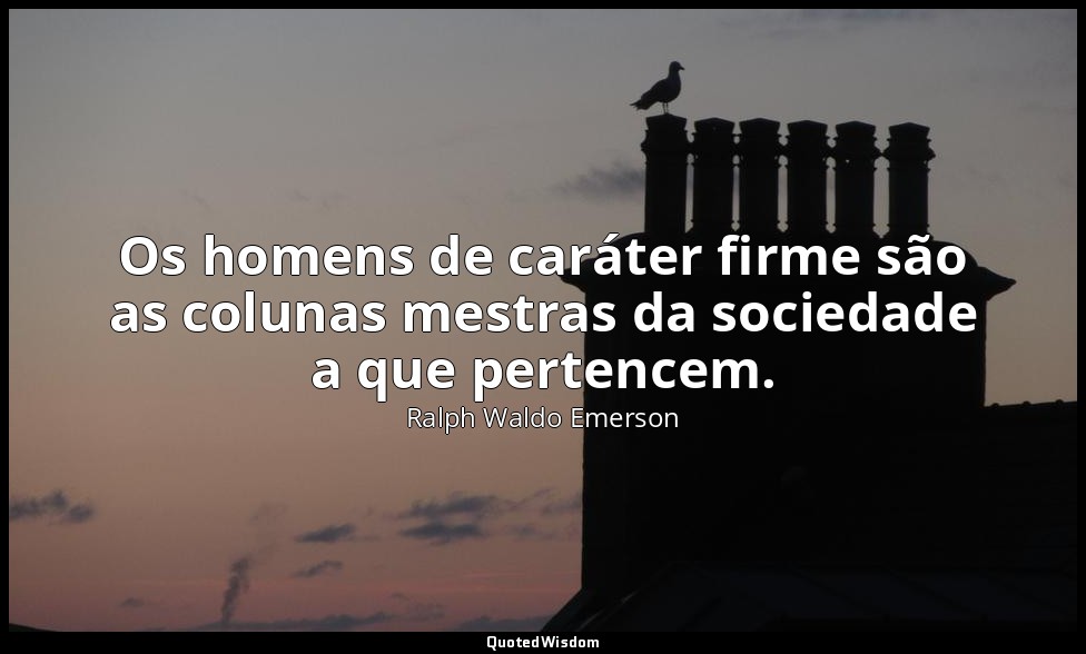 Os homens de caráter firme são as colunas mestras da sociedade a que pertencem. — Ralph Waldo Emerson