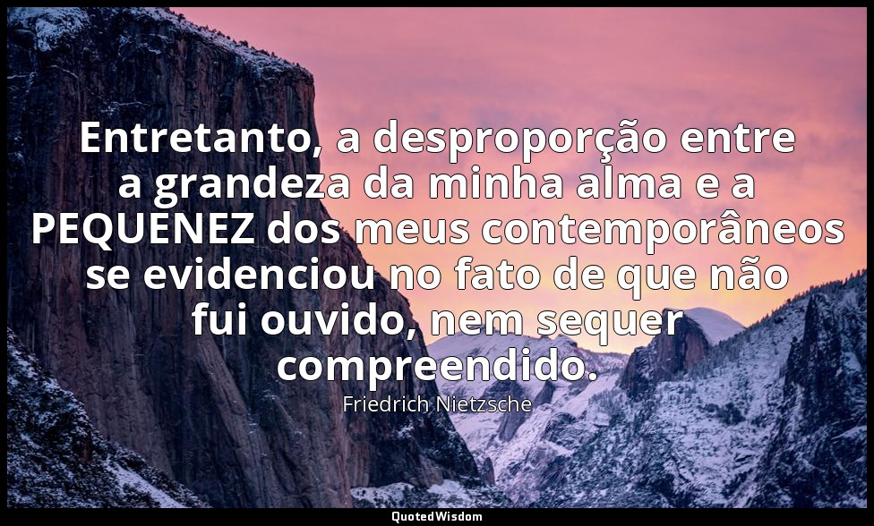 Entretanto, a desproporção entre a grandeza da minha alma e a PEQUENEZ dos meus  — Friedrich Nietzsche